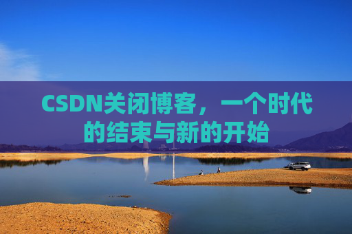 CSDN关闭博客，一个时代的结束与新的开始